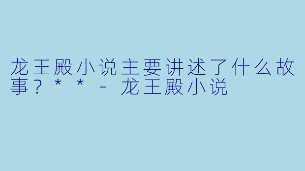 龙王殿小说主要讲述了什么故事?**