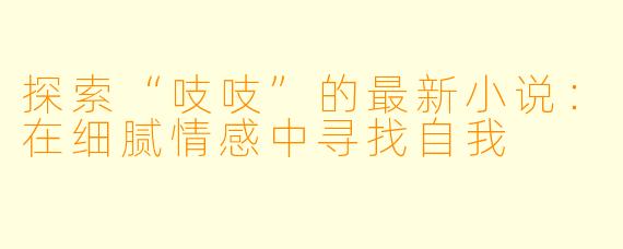 探索“吱吱”的最新小说：在细腻情感中寻找自我