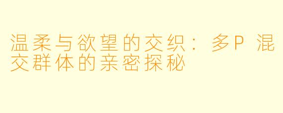 温柔与欲望的交织：多P混交群体的亲密探秘