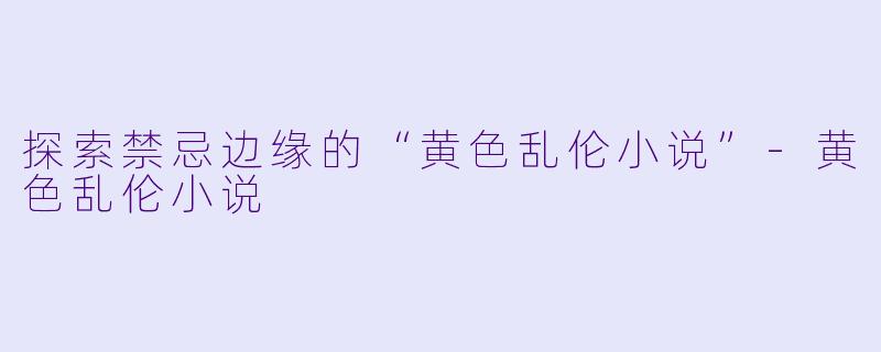探索禁忌边缘的“黄色乱伦小说”-黄色乱伦小说