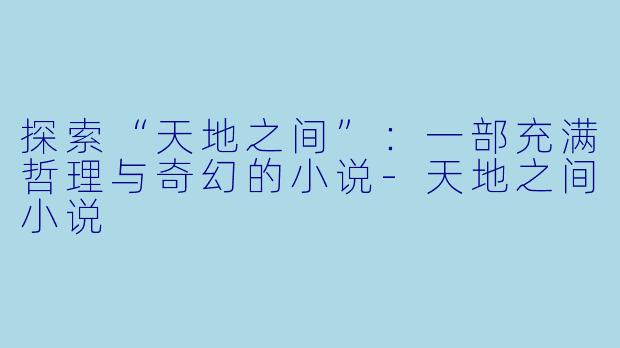 探索“天地之间”:一部充满哲理与奇幻的小说