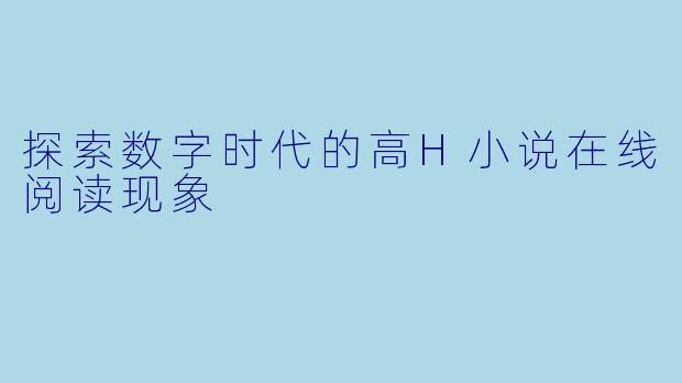 探索数字时代的高H小说在线阅读现象