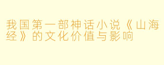 我国第一部神话小说《山海经》的文化价值与影响