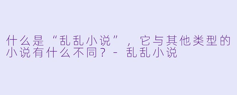 什么是“乱乱小说”,它与其他类型的小说有什么不同?