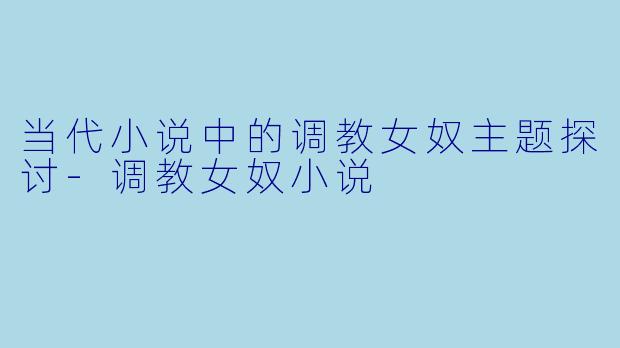 当代小说中的调教女奴主题探讨-调教女奴小说