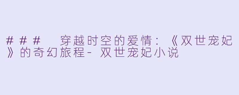 ### 穿越时空的爱情：《双世宠妃》的奇幻旅程-双世宠妃小说