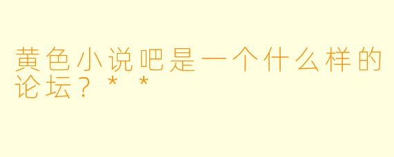 黄色小说吧是一个什么样的论坛?**