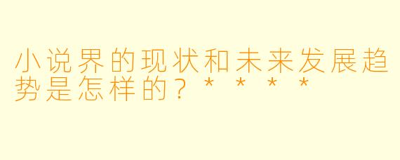 小说界的现状和未来发展趋势是怎样的?****