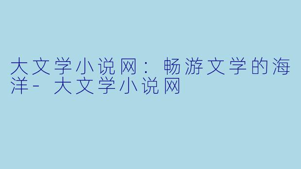 大文学小说网：畅游文学的海洋-大文学小说网