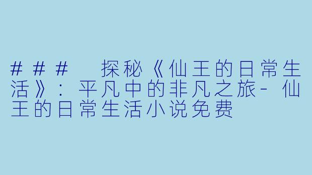 ### 探秘《仙王的日常生活》：平凡中的非凡之旅-仙王的日常生活小说免费