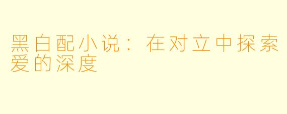 黑白配小说：在对立中探索爱的深度