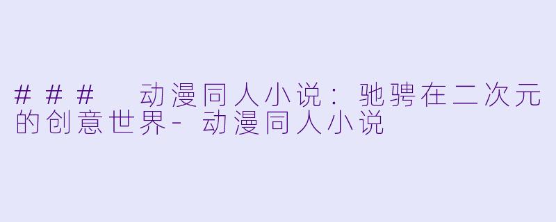 ### 动漫同人小说:驰骋在二次元的创意世界