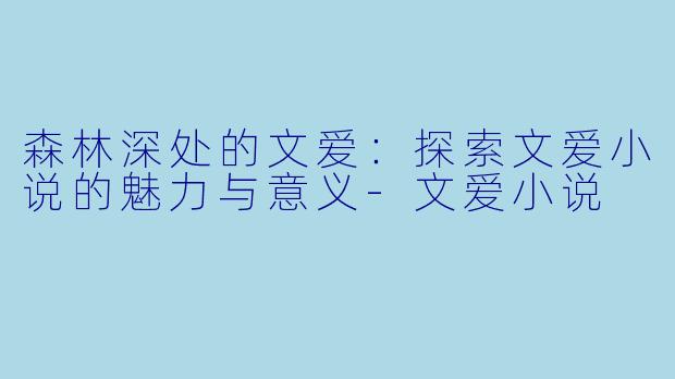 森林深处的文爱：探索文爱小说的魅力与意义-文爱小说