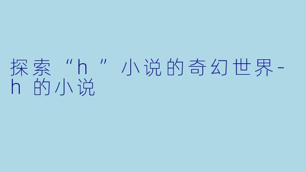 探索“h”小说的奇幻世界-h的小说