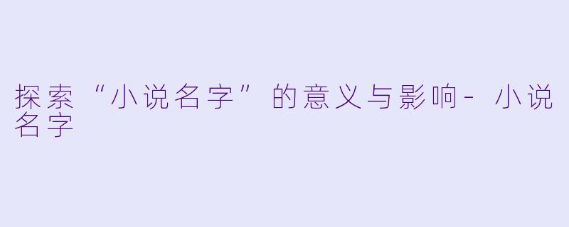 探索“小说名字”的意义与影响-小说名字