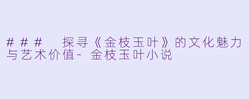### 探寻《金枝玉叶》的文化魅力与艺术价值-金枝玉叶小说