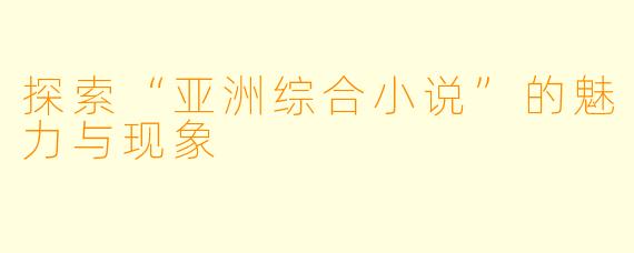 探索“亚洲综合小说”的魅力与现象