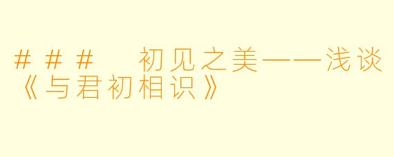 ### 初见之美——浅谈《与君初相识》