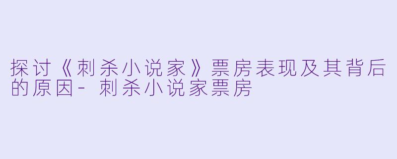 探讨《刺杀小说家》票房表现及其背后的原因-刺杀小说家票房