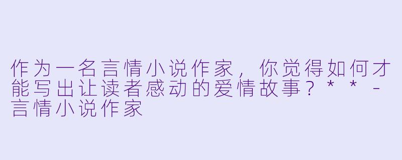 作为一名言情小说作家,你觉得如何才能写出让读者感动的爱情故事?**