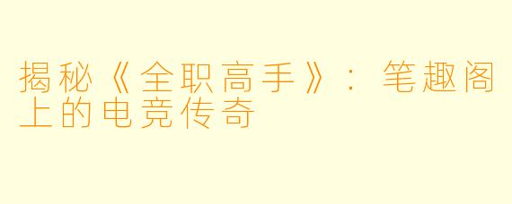 揭秘《全职高手》：笔趣阁上的电竞传奇