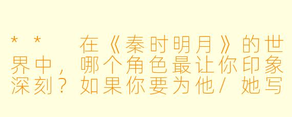 ** 在《秦时明月》的世界中,哪个角色最让你印象深刻?如果你要为他/她写一篇同人小说,你会选择什么样的情节?**