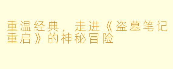 重温经典，走进《盗墓笔记重启》的神秘冒险