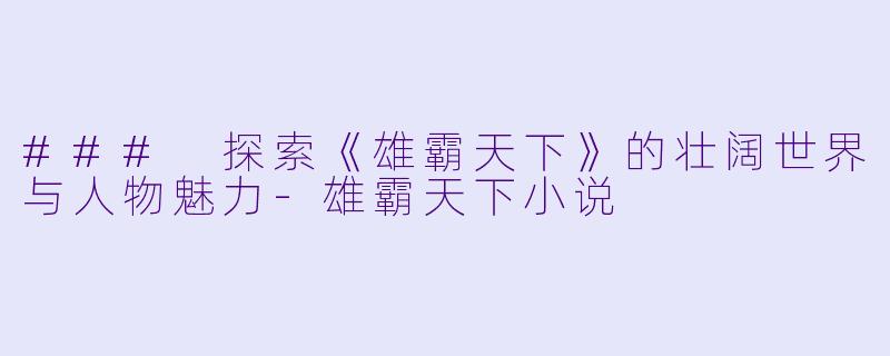 ### 探索《雄霸天下》的壮阔世界与人物魅力-雄霸天下小说