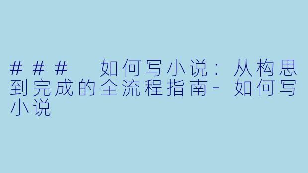 ### 如何写小说：从构思到完成的全流程指南-如何写小说