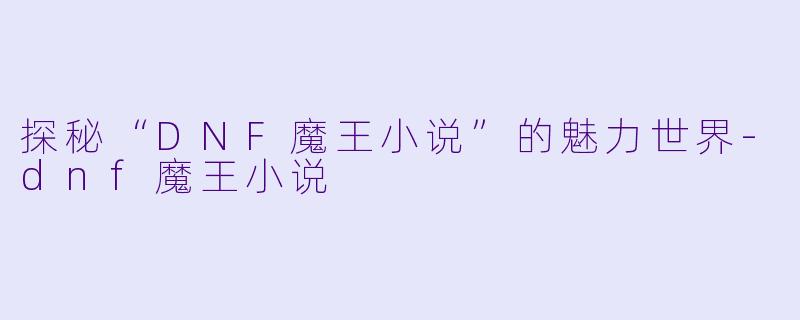 探秘“DNF魔王小说”的魅力世界-dnf魔王小说