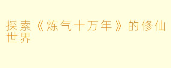 探索《炼气十万年》的修仙世界