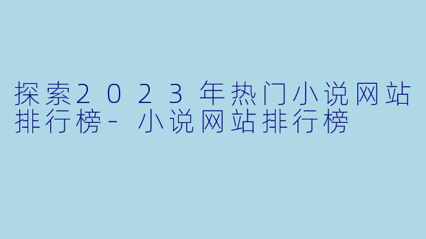 探索2023年热门小说网站排行榜-小说网站排行榜
