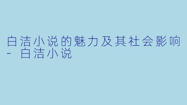 白洁小说的魅力及其社会影响-白洁小说