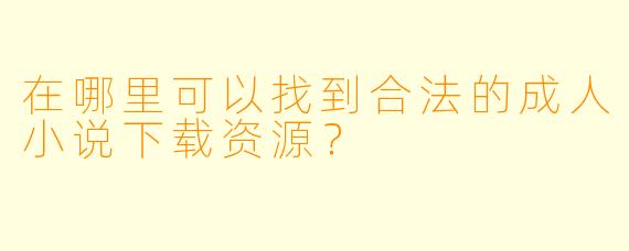 在哪里可以找到合法的成人小说下载资源?