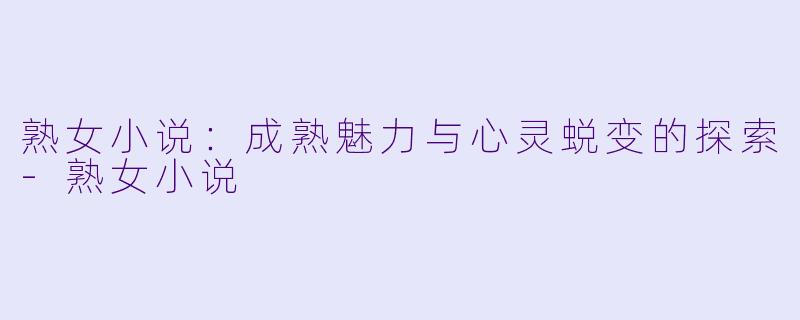 熟女小说:成熟魅力与心灵蜕变的探索