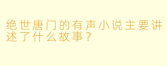 绝世唐门的有声小说主要讲述了什么故事?