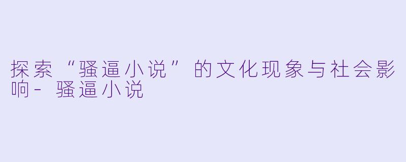 探索“骚逼小说”的文化现象与社会影响-骚逼小说