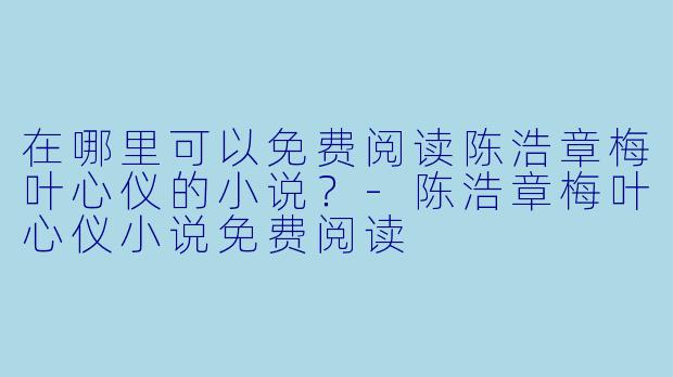 在哪里可以免费阅读陈浩章梅叶心仪的小说？