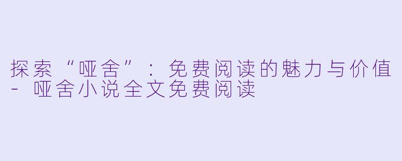 探索“哑舍”:免费阅读的魅力与价值