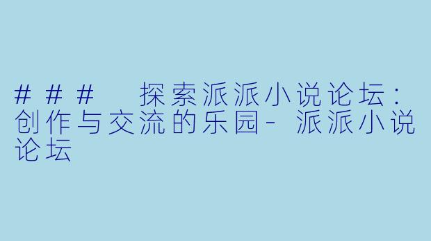 ### 探索派派小说论坛：创作与交流的乐园-派派小说论坛
