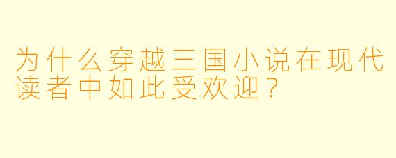 为什么穿越三国小说在现代读者中如此受欢迎?