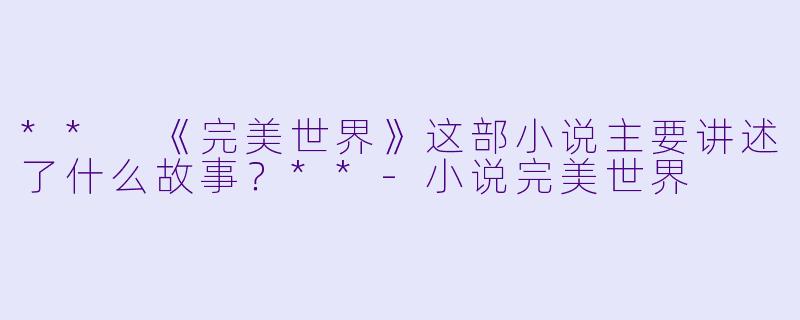 ** 《完美世界》这部小说主要讲述了什么故事?**