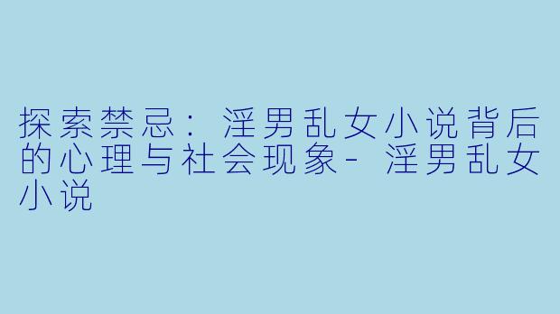 探索禁忌：淫男乱女小说背后的心理与社会现象-淫男乱女小说