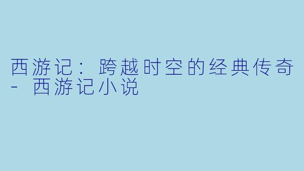 西游记：跨越时空的经典传奇-西游记小说