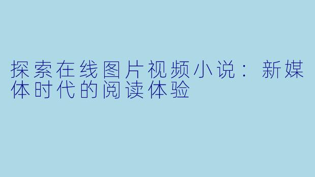 探索在线图片视频小说：新媒体时代的阅读体验