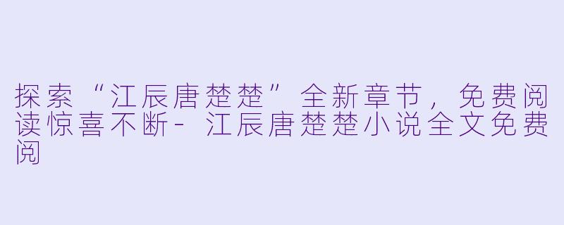 探索“江辰唐楚楚”全新章节，免费阅读惊喜不断-江辰唐楚楚小说全文免费阅