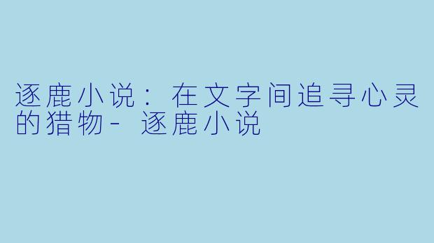 逐鹿小说：在文字间追寻心灵的猎物