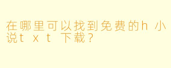 在哪里可以找到免费的h小说txt下载？