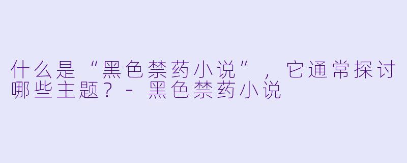 什么是“黑色禁药小说”,它通常探讨哪些主题?