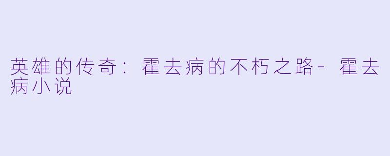 英雄的传奇：霍去病的不朽之路-霍去病小说